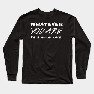 Whatever you are – be a good one – motivational Long Sleeve T-Shirt